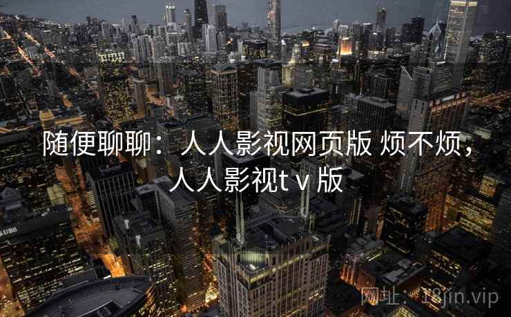 随便聊聊：人人影视网页版 烦不烦，人人影视tⅴ版