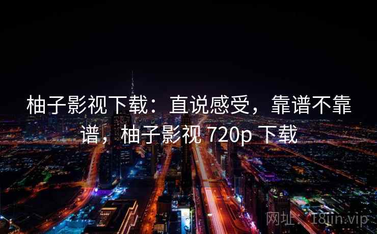 柚子影视下载：直说感受，靠谱不靠谱，柚子影视 720p 下载