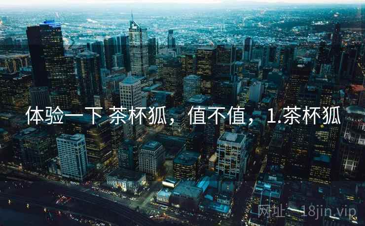体验一下 茶杯狐，值不值，1.茶杯狐