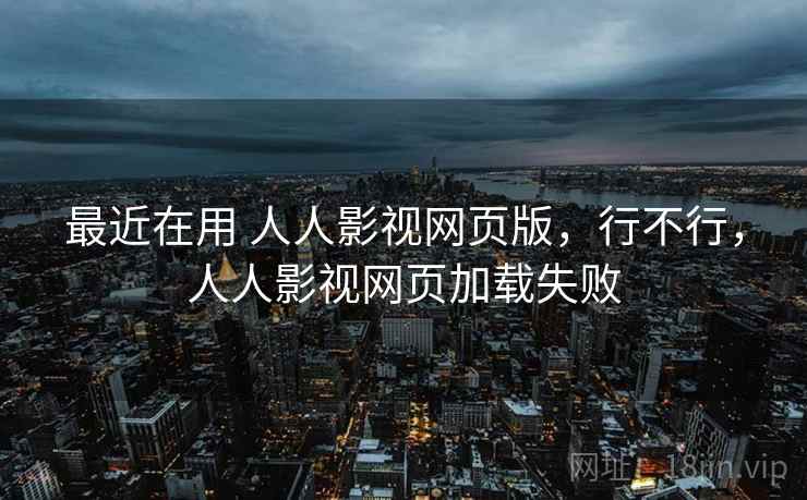最近在用 人人影视网页版，行不行，人人影视网页加载失败
