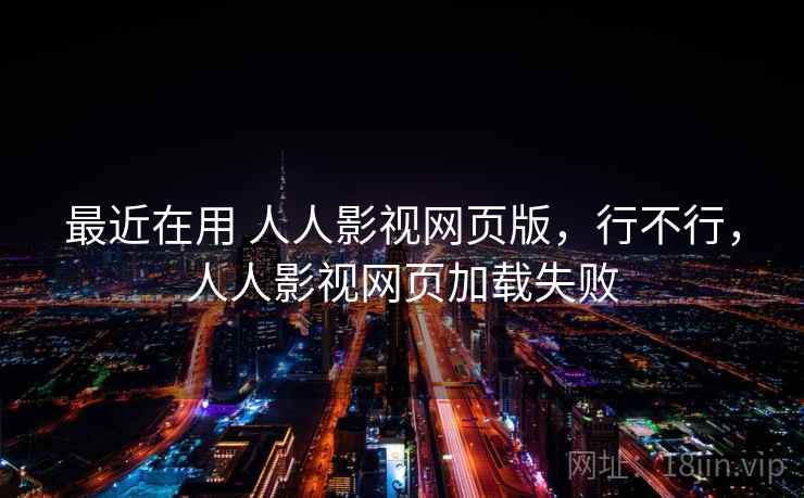 最近在用 人人影视网页版，行不行，人人影视网页加载失败