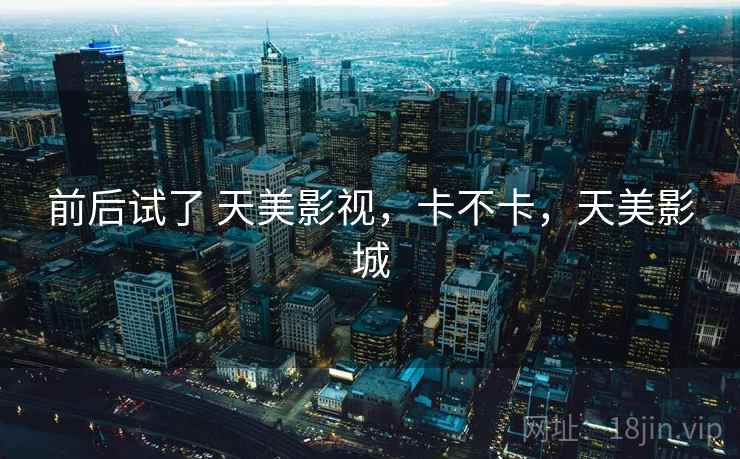 前后试了 天美影视，卡不卡，天美影城