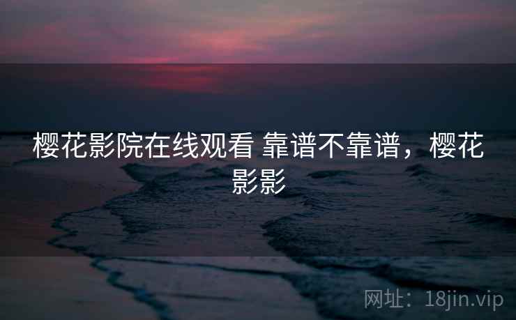 樱花影院在线观看 靠谱不靠谱,樱花影影 樱花影院在线观看 靠谱不靠谱,樱花影影