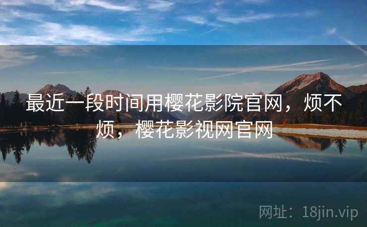 最近一段时间用樱花影院官网，烦不烦，樱花影视网官网