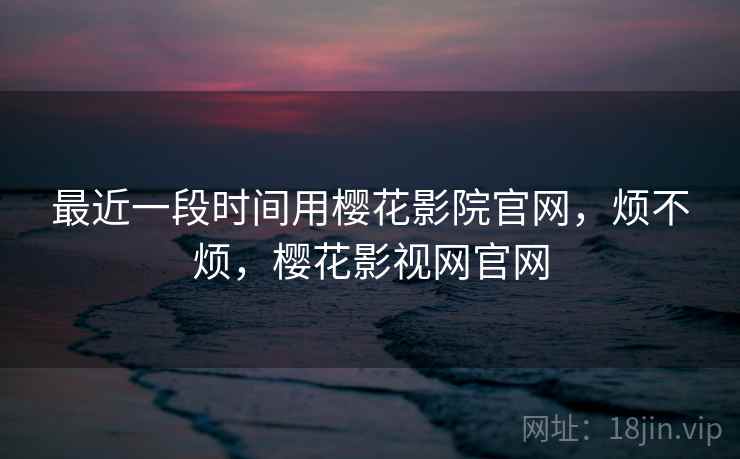 最近一段时间用樱花影院官网，烦不烦，樱花影视网官网