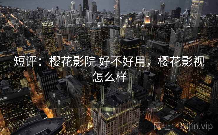 短评:樱花影院 好不好用,樱花影视怎么样 短评:樱花影院 好不好用,樱花影视怎么样