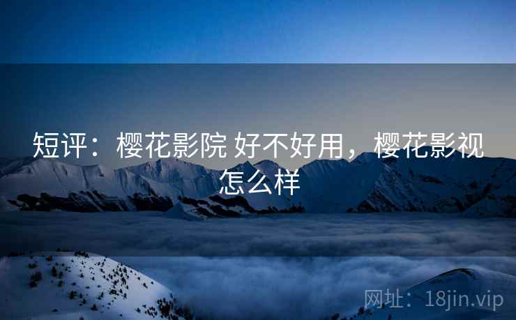 短评:樱花影院 好不好用,樱花影视怎么样 短评:樱花影院 好不好用,樱花影视怎么样