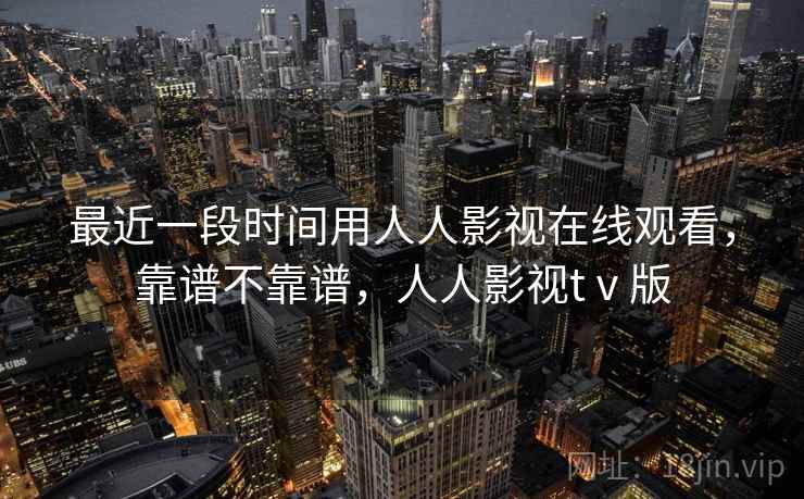 最近一段时间用人人影视在线观看，靠谱不靠谱，人人影视tⅴ版