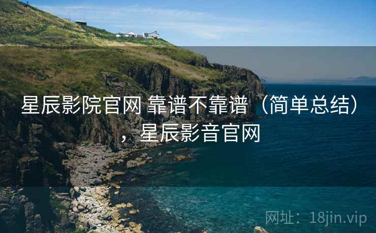 星辰影院官网 靠谱不靠谱(简单总结),星辰影音官网 星辰影院官网 靠谱不靠谱(简单总结),星辰影音官网
