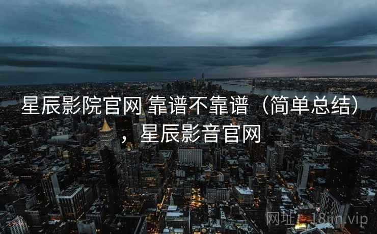 星辰影院官网 靠谱不靠谱(简单总结),星辰影音官网 星辰影院官网 靠谱不靠谱(简单总结),星辰影音官网