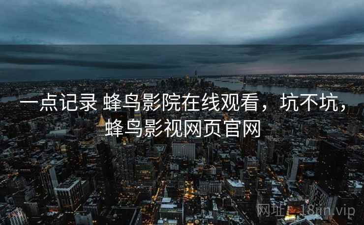 一点记录 蜂鸟影院在线观看，坑不坑，蜂鸟影视网页官网