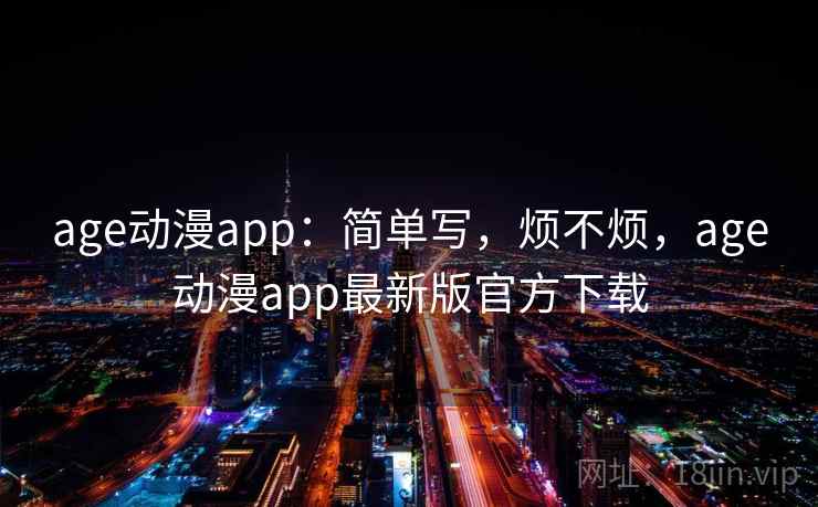 age动漫app：简单写，烦不烦，age动漫app最新版官方下载