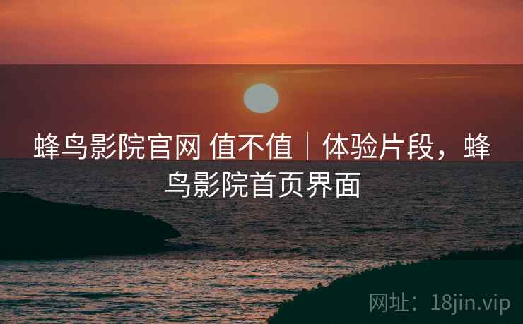 蜂鸟影院官网 值不值|体验片段,蜂鸟影院首页界面 蜂鸟影院官网 值不值|体验片段,蜂鸟影院首页界面