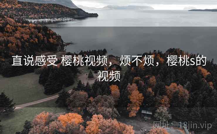 直说感受 樱桃视频,烦不烦,樱桃s的视频 直说感受 樱桃视频,烦不烦,樱桃s的视频
