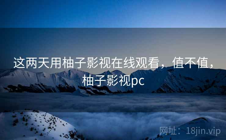 这两天用柚子影视在线观看，值不值，柚子影视pc
