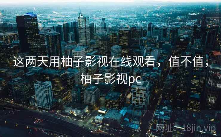 这两天用柚子影视在线观看，值不值，柚子影视pc