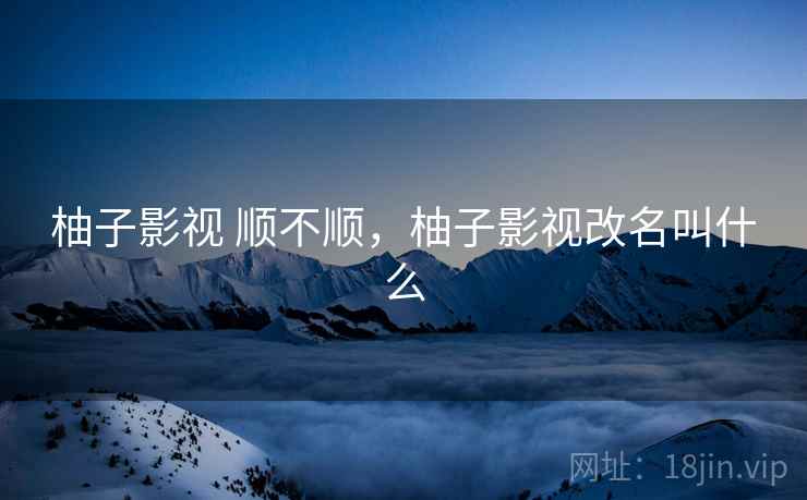 柚子影视 顺不顺，柚子影视改名叫什么