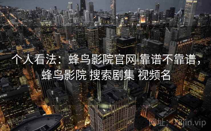 个人看法：蜂鸟影院官网 靠谱不靠谱，蜂鸟影院 搜索剧集 视频名
