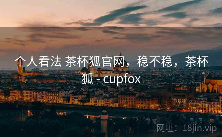 个人看法 茶杯狐官网，稳不稳，茶杯狐 - cupfox