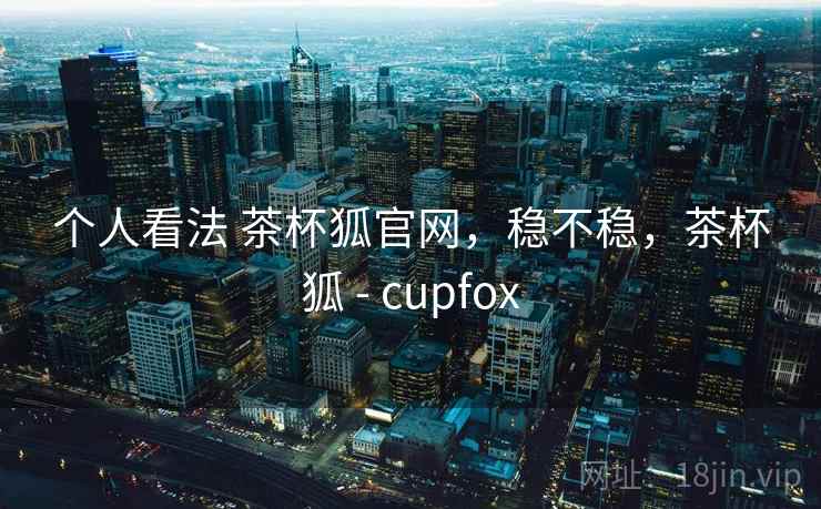 个人看法 茶杯狐官网，稳不稳，茶杯狐 - cupfox
