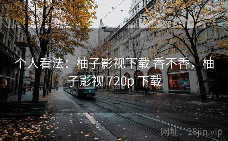 个人看法：柚子影视下载 香不香，柚子影视 720p 下载