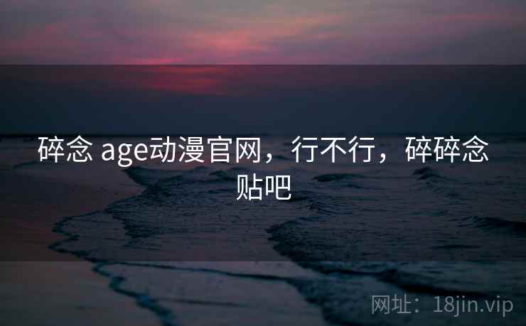碎念 age动漫官网，行不行，碎碎念贴吧