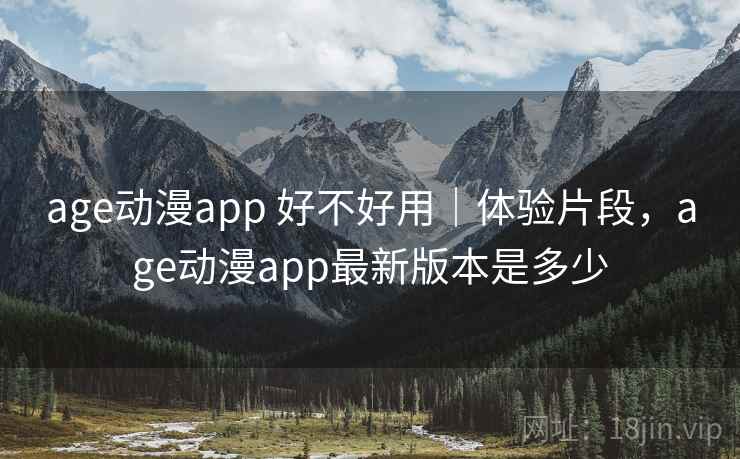 age动漫app 好不好用｜体验片段，age动漫app最新版本是多少