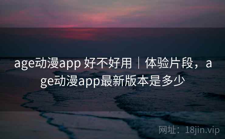 age动漫app 好不好用｜体验片段，age动漫app最新版本是多少