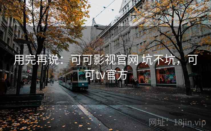 用完再说：可可影视官网 坑不坑，可可tv官方