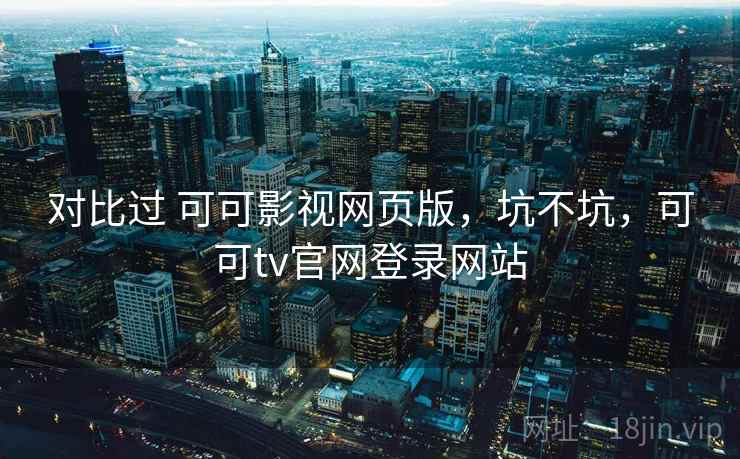 对比过 可可影视网页版，坑不坑，可可tv官网登录网站