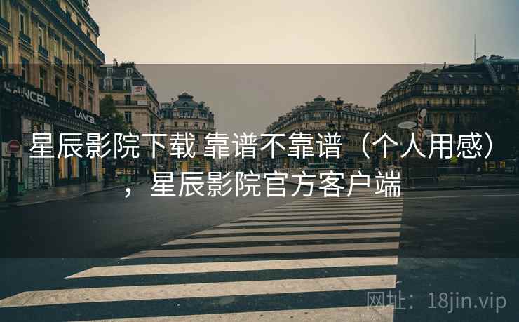 星辰影院下载 靠谱不靠谱(个人用感),星辰影院官方客户端 星辰影院下载 靠谱不靠谱(个人用感),星辰影院官方客户端
