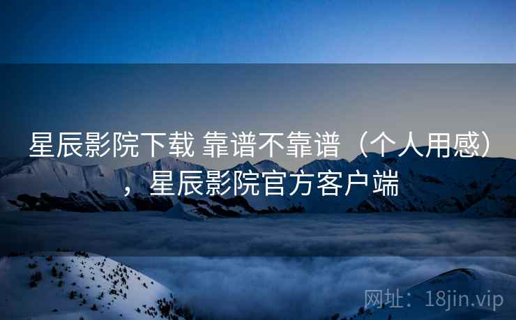 星辰影院下载 靠谱不靠谱(个人用感),星辰影院官方客户端 星辰影院下载 靠谱不靠谱(个人用感),星辰影院官方客户端