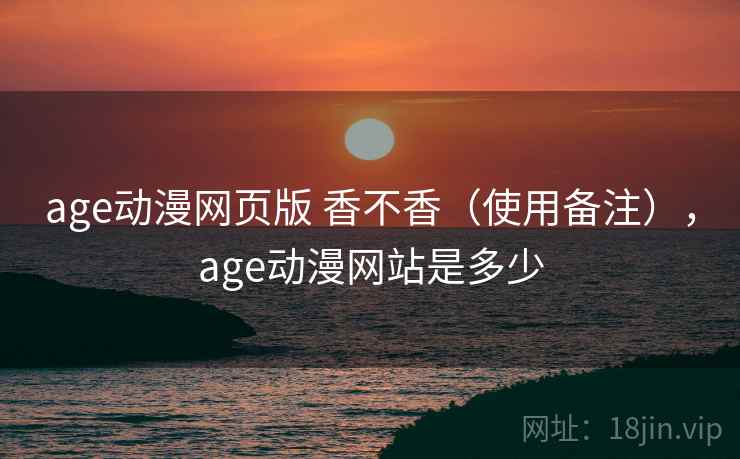 age动漫网页版 香不香(使用备注),age动漫网站是多少 age动漫网页版 香不香(使用备注),age动漫网站是多少