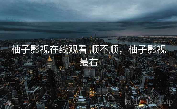 柚子影视在线观看 顺不顺，柚子影视最右