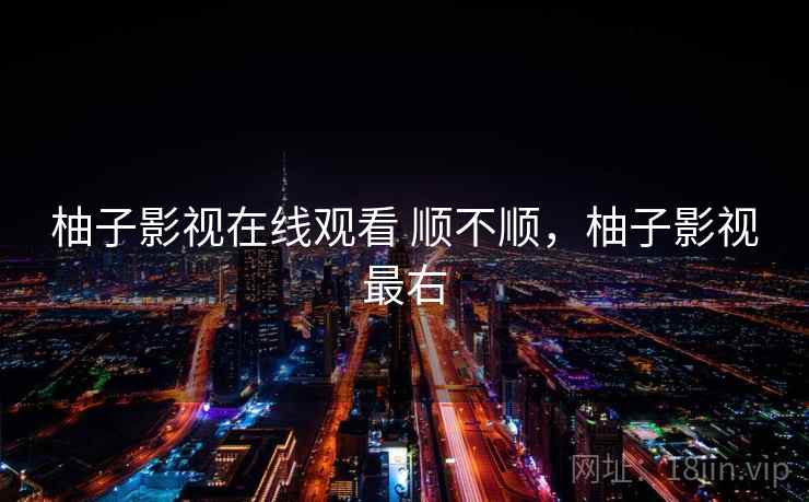 柚子影视在线观看 顺不顺，柚子影视最右