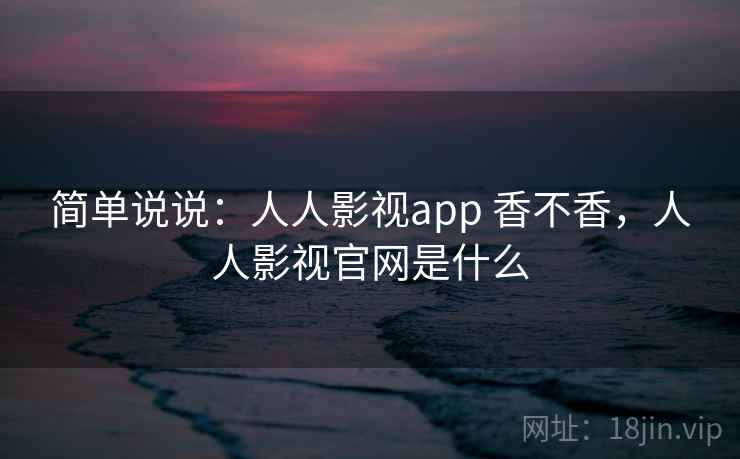简单说说：人人影视app 香不香，人人影视官网是什么