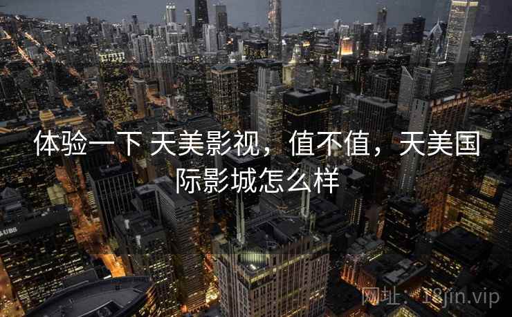 体验一下 天美影视,值不值,天美国际影城怎么样 体验一下 天美影视,值不值,天美国际影城怎么样