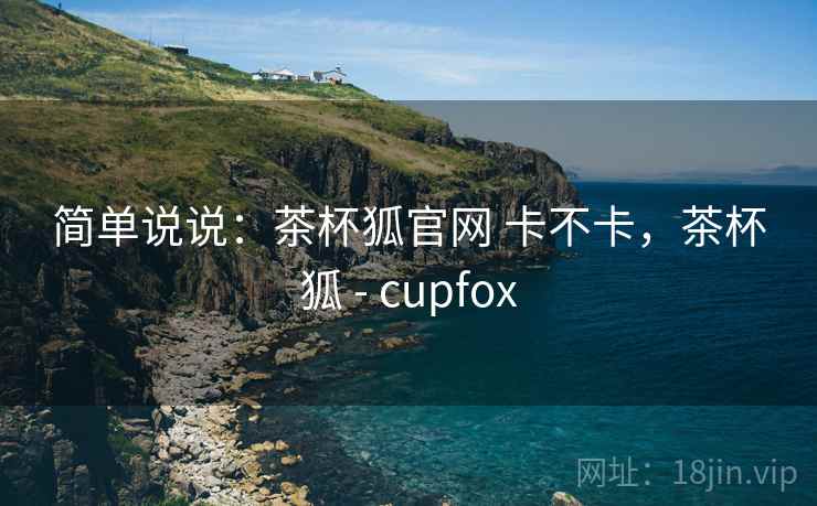 简单说说：茶杯狐官网 卡不卡，茶杯狐 - cupfox