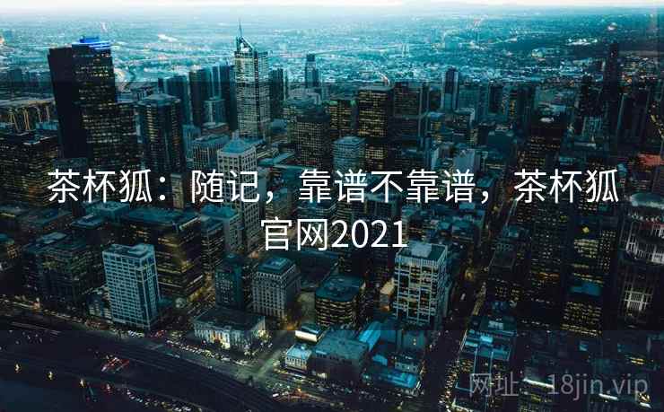 茶杯狐：随记，靠谱不靠谱，茶杯狐官网2021