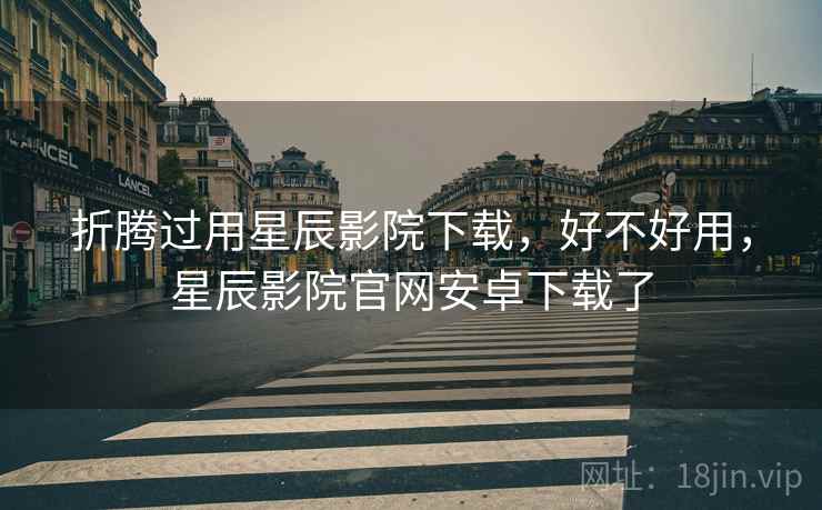 折腾过用星辰影院下载,好不好用,星辰影院官网安卓下载了 折腾过用星辰影院下载,好不好用,星辰影院官网安卓下载了