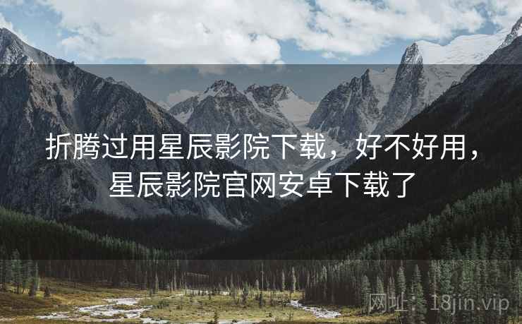 折腾过用星辰影院下载,好不好用,星辰影院官网安卓下载了 折腾过用星辰影院下载,好不好用,星辰影院官网安卓下载了
