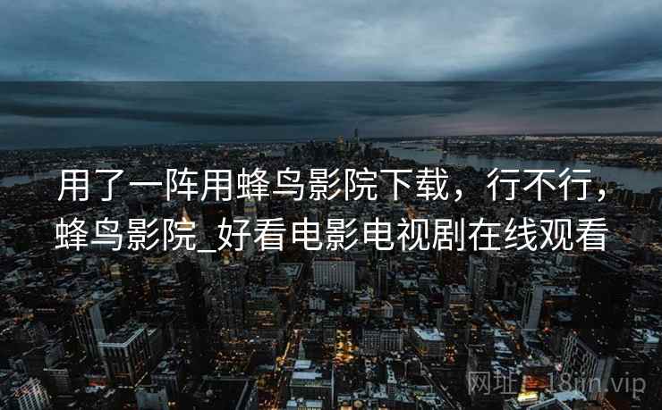 用了一阵用蜂鸟影院下载,行不行,蜂鸟影院_好看电影电视剧在线观看 用了一阵用蜂鸟影院下载,行不行,蜂鸟影院_好看电影电视剧在线观看