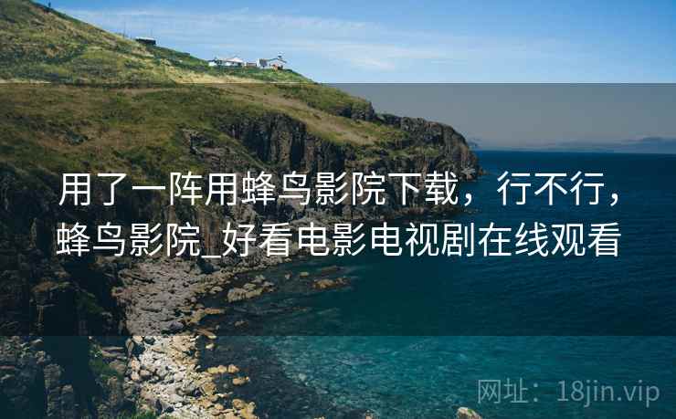 用了一阵用蜂鸟影院下载,行不行,蜂鸟影院_好看电影电视剧在线观看 用了一阵用蜂鸟影院下载,行不行,蜂鸟影院_好看电影电视剧在线观看
