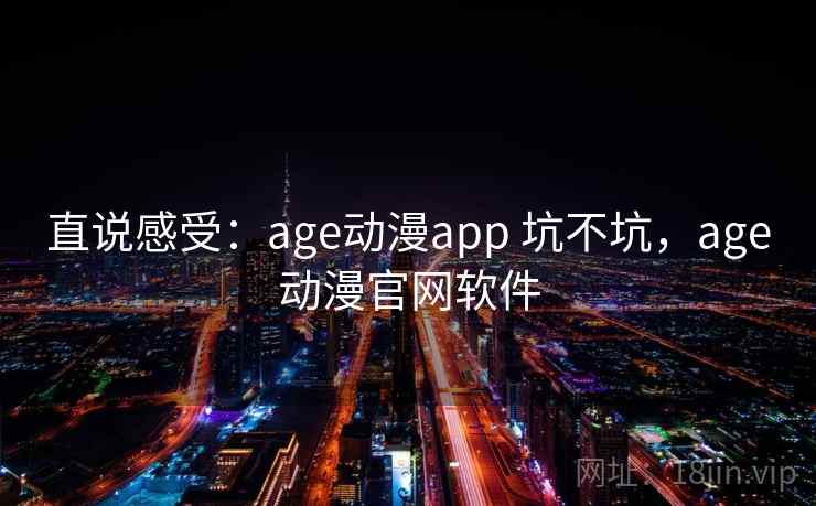 直说感受:age动漫app 坑不坑,age动漫官网软件 直说感受:age动漫app 坑不坑,age动漫官网软件