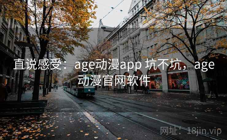 直说感受:age动漫app 坑不坑,age动漫官网软件 直说感受:age动漫app 坑不坑,age动漫官网软件