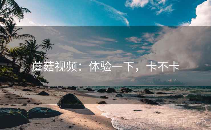 蘑菇视频:体验一下,卡不卡 蘑菇视频:体验一下,卡不卡