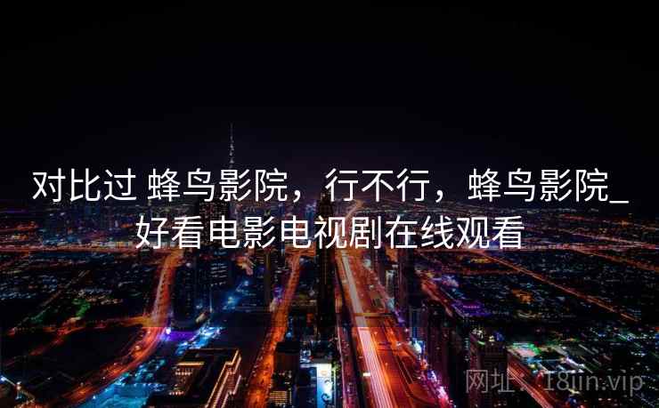 对比过 蜂鸟影院,行不行,蜂鸟影院_好看电影电视剧在线观看 对比过 蜂鸟影院,行不行,蜂鸟影院_好看电影电视剧在线观看