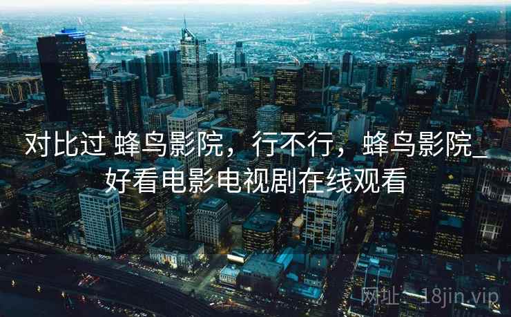 对比过 蜂鸟影院,行不行,蜂鸟影院_好看电影电视剧在线观看 对比过 蜂鸟影院,行不行,蜂鸟影院_好看电影电视剧在线观看