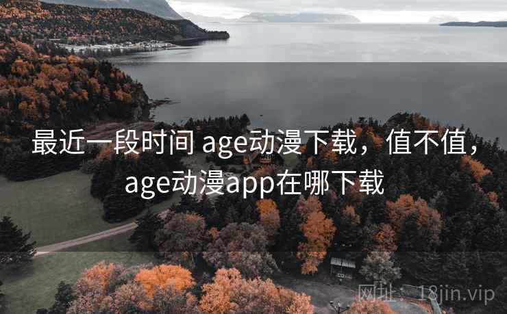 最近一段时间 age动漫下载,值不值,age动漫app在哪下载 最近一段时间 age动漫下载,值不值,age动漫app在哪下载