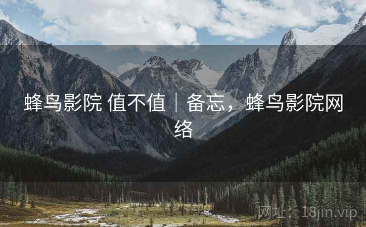 蜂鸟影院 值不值｜备忘，蜂鸟影院网络